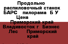 Продольно - распиловочный станок “БАРС“ (пилорама) Б/У › Цена ­ 500 000 - Приморский край, Владивосток г. Бизнес » Лес   . Приморский край